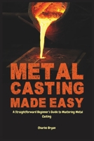 Metal Casting Made Easy: A Comprehensive Step-by-Step Guide for Absolute Beginners to Get Started with Metal Casting and Master the Techniques B0F219QGZ7 Book Cover