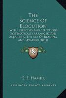 The Science Of Elocution: With Exercises And Selections Systematically Arranged For Acquiring The Art Of Reading And Speaking 1165636425 Book Cover