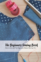 The Beginners Sewing Book: How to Sew and The Beginners Pattern You Can Try: Detail Guide On Sewing B093B2L2HQ Book Cover