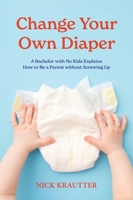 Change Your Own Diaper: A Bachelor with No Kids Explains How to Be a Parent without Screwing Up 0996814647 Book Cover