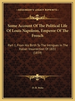 Some Account Of The Political Life Of Louis Napoleon, Emperor Of The French: Part 1, From His Birth To The Intrigues In The Italian Insurrection Of 1831 1169552277 Book Cover