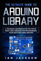 The Ultimate Guide to Arduino Library: A Technical Reference for the Top 60 Most Used Libraries for programming your Sketches using Arduino 1801250510 Book Cover