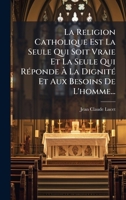 La Religion Catholique Est La Seule Qui Soit Vraie Et La Seule Qui RÃ(c)ponde Ã La DignitÃ(c) Et Aux Besoins De L'homme... (French Edition) 1024738345 Book Cover