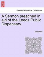 A Sermon preached in aid of the Leeds Public Dispensary. 1241348014 Book Cover
