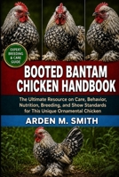 BOOTED BANTAM CHICKEN HANDBOOK: The Ultimate Resource on Care, Behavior, Nutrition, Breeding, and Show Standards for This Unique Ornamental Chicken B0H2WLRRHB Book Cover