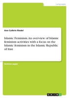 Islamic Feminism. An overview of Islamic feminism activities with a focus on the Islamic feminism in the Islamic Republic of Iran 365640562X Book Cover