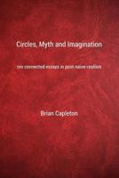 Circles, Myth and Imagination: Ten Connected Essays in Post Naive Realism 0993537227 Book Cover