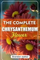THE COMPLETE CHRYSANTHEMUM: The Ultimate Beginner's Guide to Growing, Caring For, and Harvesting Stunning Chrysanthemum at Home and garden B0FVX48HGW Book Cover
