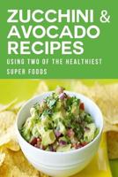 Zucchini & Avocado Recipes Using Two of the Healthiest Super Foods 1500709891 Book Cover