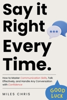 Say It Right Every Time: How to Master Communication Skills, Talk Effectively, and Handle Any Conversation with Confidence 1105672417 Book Cover