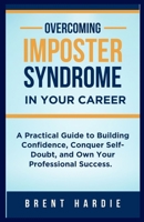 Overcoming Imposter Syndrome in Your Career: A Practical Guide to Build Confidence, Conquer Self-Doubt, and Own Your Professional Success B0FJ7H579K Book Cover