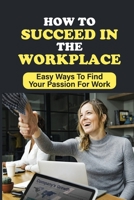 How To Succeed In The Workplace: Easy Ways To Find Your Passion For Work: Skills Needed In Today'S Workforce null Book Cover