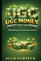 UGC Money: Profit from the Crowd: Monetizing User-Generated Content for Creators, Digital Marketers, and Online Entrepreneurs in the Creator Economy B0GF7VFGSC Book Cover