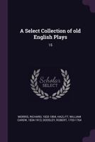 A Select Collection of old English Plays: 15 117189810X Book Cover