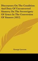 Discourses on the Condition and Duty of Unconverted Sinners: On the Sovereignty of Grace in the Conversion of Sinners and on the Means to Be Used in T 1436822939 Book Cover