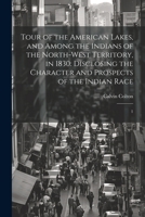 Tour of the American Lakes, and Among the Indians of the North-west Territory, in 1830: Disclosing the Character and Prospects of the Indian Race: 1 1022223968 Book Cover