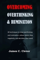 Overcoming Overthinking and Rumination: 40 techniques to stop overthinking and rumination, relieve stress, stop negativity, and declutter your mind. B0B3V5XCM9 Book Cover