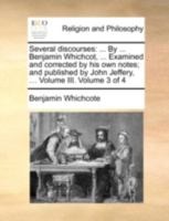 Several discourses: ... By ... Benjamin Whichcot, ... Examined and corrected by his own notes; and published by John Jeffery, ... Volume III. Volume 3 of 4 1140727133 Book Cover