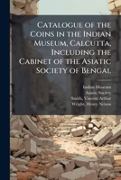 Catalogue of the Coins in the Indian Museum, Calcutta, Including the Cabinet of the Asiatic Society of Bengal 1245172875 Book Cover