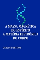 A Massa Magnética Do Espírito a Matéria Eletrônica Do Corpo: A Ciência Torna Lógico Nosso Pensamento B0BW2ZKP8R Book Cover