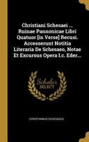 Christiani Schesaei ... Ruinae Pannonicae Libri Quatuor [in Verse] Recusi. Accesserunt Notitia Literaria De Schesaeo, Notae Et Excursus Opera I.c. Eder... 124717123X Book Cover