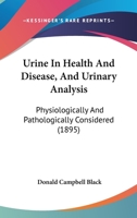 Urine In Health And Disease, And Urinary Analysis: Physiologically And Pathologically Considered 1120950104 Book Cover