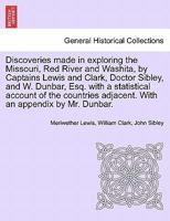 Discoveries made in exploring the Missouri, Red River and Washita, by Captains Lewis and Clark, Doctor Sibley, and W. Dunbar, Esq. with a statistical ... adjacent. With an appendix by Mr. Dunbar. 1296023923 Book Cover