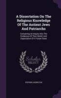 A dissertation on the religious knowledge of the antient Jews and patriarchs; containing an enquiry into the evidences of their belief, and expectation of a future state. 1378861051 Book Cover