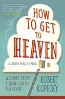 How to Get to Heaven (Without Really Dying): Wisdom from a Near Death Survivor 0738753211 Book Cover