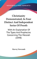 Christianity Demonstrated; In Four Distinct and Independent Series of Proofs; With an Explanation of the Types and Prophecies Concerning the Messiah 1104082896 Book Cover