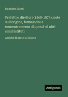 Prefetti o direttori (1468-1874), note sull'origine, formazione e concentramento di questi ed altri simili istituti: Archivi di Stato in Milano (Italian Edition) 3563217319 Book Cover