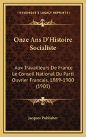 Onze Ans D'Histoire Socialiste: Aux Travailleurs De France Le Conseil National Du Parti Ouvrier Francais, 1889-1900 (1901) 1160219761 Book Cover