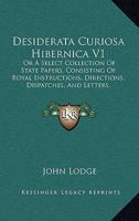 Desiderata Curiosa Hibernica V1: Or A Select Collection Of State Papers, Consisting Of Royal Instructions, Directions, Dispatches, And Letters, To Which Are Added Some Historical Tracts 1164619667 Book Cover