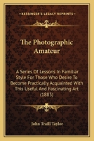 The Photographic Amateur: A Series Of Lessons In Familiar Style For Those Who Desire To Become Practically Acquainted With This Useful And Fascinating Art 143717292X Book Cover