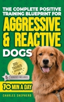 The Complete Positive Training Blueprint For Aggressive & Reactive Dogs: Step-by-Step Guide to Calm Your Anxious Dog, Manage Triggers, and Build Confidence and a Stronger Bond in Just 10 Minutes a Day 1990404634 Book Cover