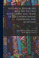 Historical researches into the politics, intercourse, and trade of the Carthaginians, Ethiopians, and Egyptians 1017824363 Book Cover