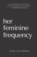 Her Feminine Frequency: A Collection Of Writing For The Woman Who's Ready To Remember Herself B08N9CNQGQ Book Cover