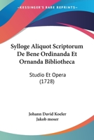 Sylloge Aliquot Scriptorum De Bene Ordinanda Et Ornanda Bibliotheca: Studio Et Opera (1728) 1167012852 Book Cover