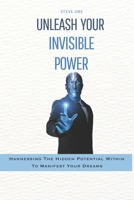 Unleash Your invisible power: Harnessing the Hidden Potential Within To Manifest Your Dreams B0C6VZ2PZ2 Book Cover