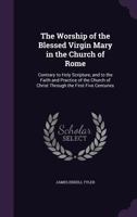 The Worship of the Blessed Virgin Mary in the Church of Rome: Contrary to Holy Scripture, and to the Faith and Practice of the Church of Christ Through the First Five Centuries 1017588481 Book Cover