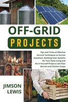 Off-Grid Projects: Tips and Tricks of Effective Survival Techniques to Survive Anywhere, Building Solar Systems for Your Daily Living and Do-It-Yourself Projects Like Rain Barrels and Chicken Coops B0CQ435H39 Book Cover