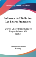 Influence de L'Italie Sur Les Lettres Francaises: Depuis Le XIII Siecle Jusqu'au Regne de Louis XIV 1120455154 Book Cover