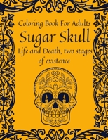 Sugar Skull Coloring Book For Adults - Life and Death, Two Stages of Existence: 50 Stress Relieving Skull Designs for Adults Relaxation.Day of the Dead Celebration. B08JLXYH16 Book Cover