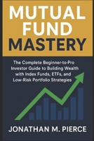 Mutual Fund Mastery: The Complete Beginner-to-Pro Investor Guide to Building Wealth with Index Funds, ETFs, and Low-Risk Portfolio Strategies B0FRZG5XYN Book Cover