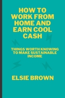 HOW TO WORK FROM HOME AND EARN COOL CASH: THINGS WORTH KNOWING TO MAKE SUSTAINABLE INCOME B0BHLCJFNF Book Cover