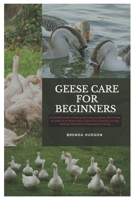 Geese Care for Beginners: A Complete Guide to Raising and Caring for Geese, With A Step-By-Step Tip On Where to Buy, Initial Cost, Choosing, Housing, Feeding, Tools, Health, Breeding and Training B0DT3J5YQJ Book Cover
