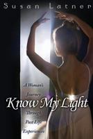Know My Light: A Woman's Journey Through Past Life Experiences 1457547120 Book Cover