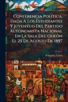 Conferencia Política. Dada Á Los Estudiantes Y Juventud Del Partido Autonomista Nacional En La Sala Del Odeón El 25 De Agosto De 1897 1246080400 Book Cover