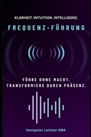 FREQUENZ-FÜHRUNG: Führe ohne Macht. Transformiere durch Präsenz. (Future Leadership Series – Führung neu denken: KI, Bewusstsein und Entscheidungskraft) (German Edition) B0G6ZBN7XX Book Cover