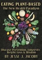 Eating Plant-Based: The New Health Paradigm: Disease Prevention, Longevity, Weight Loss, and Wisdom 0988592061 Book Cover